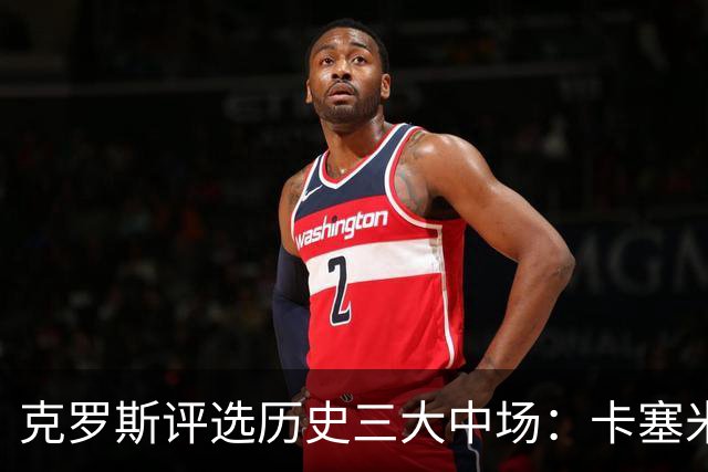 克罗斯评选历史三大中场:卡塞米罗第三,未选斯科尔斯