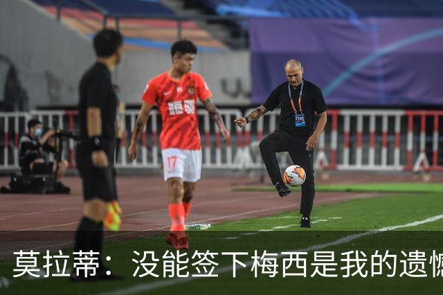 莫拉蒂：没能签下梅西是我的遗憾，穆里尼奥去皇马我也接受