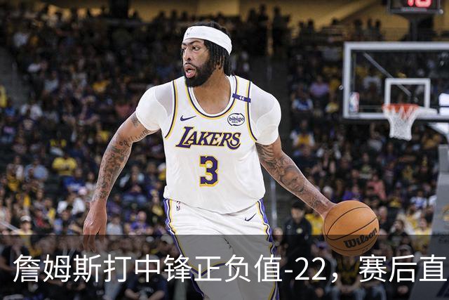 詹姆斯打中锋正负值-22,赛后直言:我们那边有个MVP